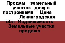 Продам ( земельный участок) дачу с постройками  › Цена ­ 450 000 - Ленинградская обл. Недвижимость » Земельные участки продажа   